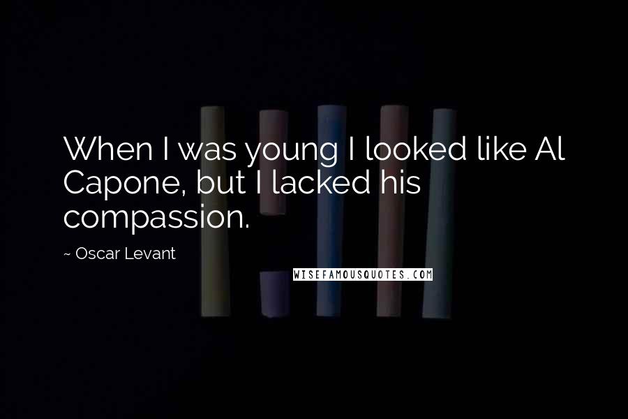 Oscar Levant Quotes: When I was young I looked like Al Capone, but I lacked his compassion.