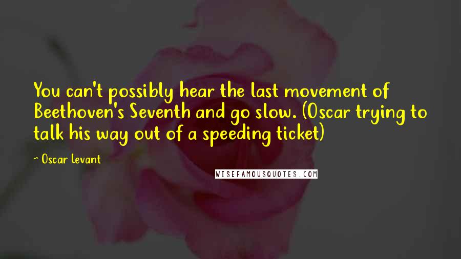 Oscar Levant Quotes: You can't possibly hear the last movement of Beethoven's Seventh and go slow. (Oscar trying to talk his way out of a speeding ticket)