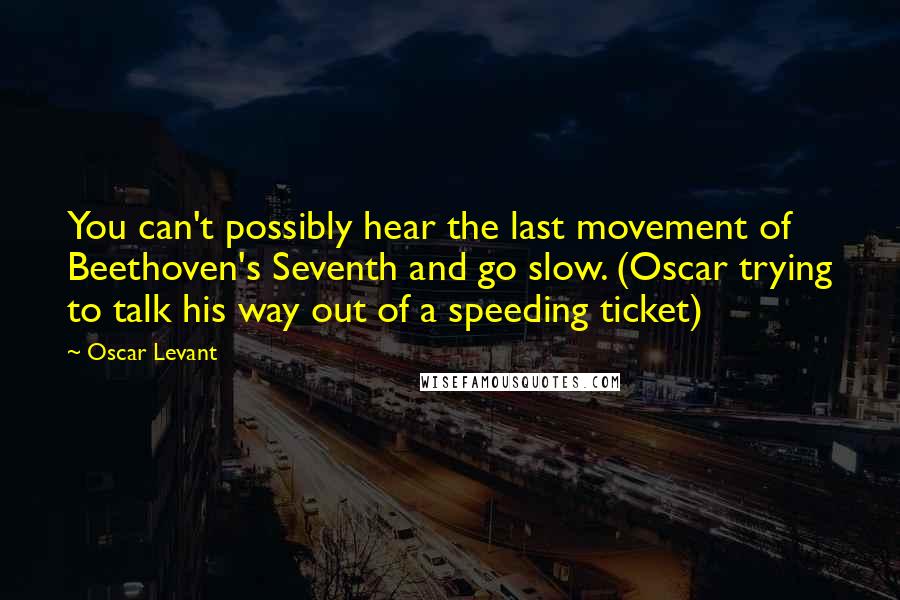 Oscar Levant Quotes: You can't possibly hear the last movement of Beethoven's Seventh and go slow. (Oscar trying to talk his way out of a speeding ticket)