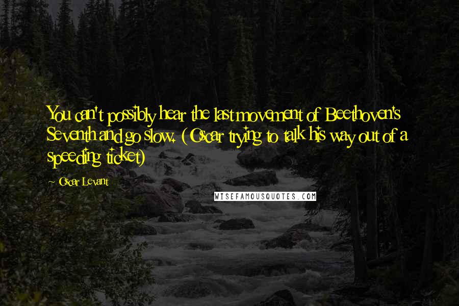 Oscar Levant Quotes: You can't possibly hear the last movement of Beethoven's Seventh and go slow. (Oscar trying to talk his way out of a speeding ticket)