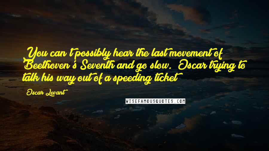 Oscar Levant Quotes: You can't possibly hear the last movement of Beethoven's Seventh and go slow. (Oscar trying to talk his way out of a speeding ticket)