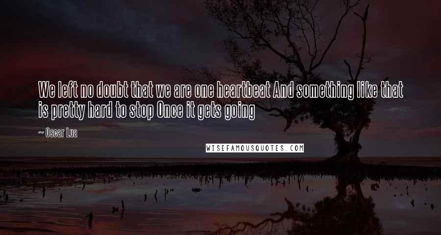 Oscar Lua Quotes: We left no doubt that we are one heartbeat And something like that is pretty hard to stop Once it gets going