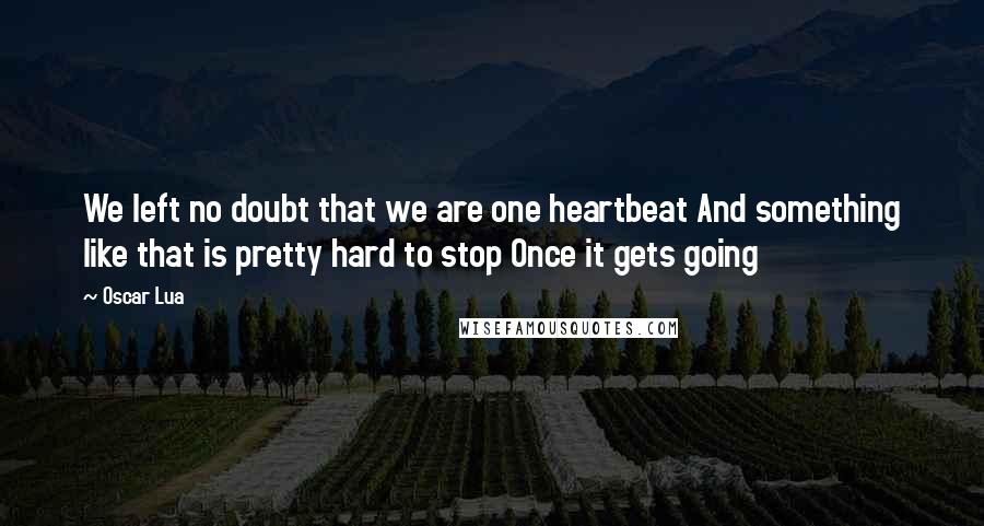 Oscar Lua Quotes: We left no doubt that we are one heartbeat And something like that is pretty hard to stop Once it gets going