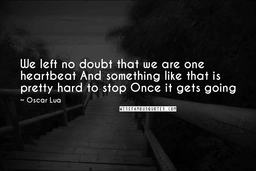 Oscar Lua Quotes: We left no doubt that we are one heartbeat And something like that is pretty hard to stop Once it gets going