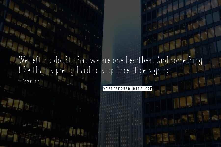 Oscar Lua Quotes: We left no doubt that we are one heartbeat And something like that is pretty hard to stop Once it gets going