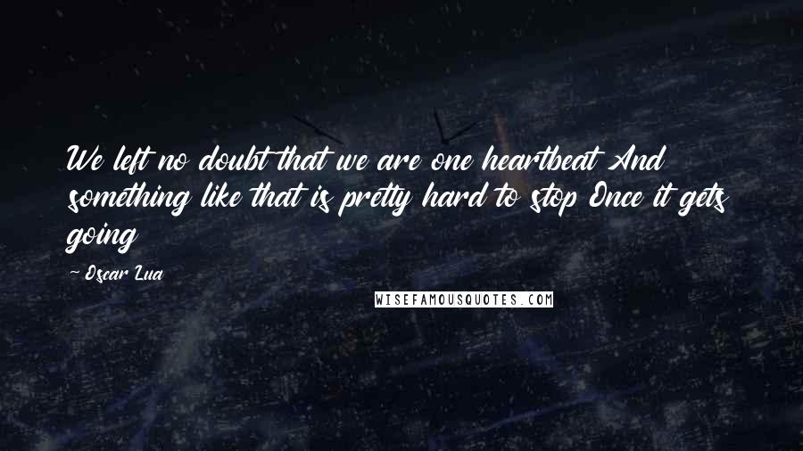 Oscar Lua Quotes: We left no doubt that we are one heartbeat And something like that is pretty hard to stop Once it gets going