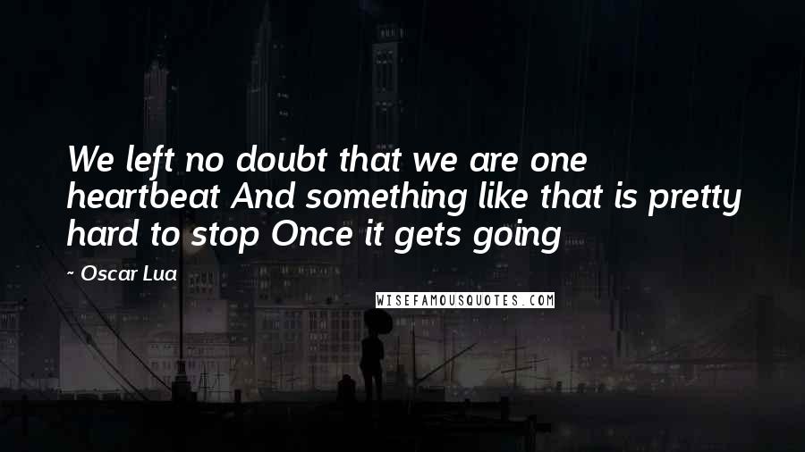 Oscar Lua Quotes: We left no doubt that we are one heartbeat And something like that is pretty hard to stop Once it gets going