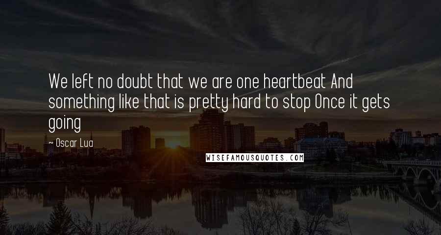 Oscar Lua Quotes: We left no doubt that we are one heartbeat And something like that is pretty hard to stop Once it gets going