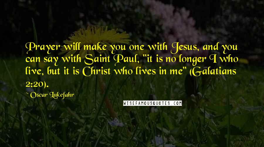 Oscar Lukefahr Quotes: Prayer will make you one with Jesus, and you can say with Saint Paul, "it is no longer I who live, but it is Christ who lives in me" (Galatians 2:20).