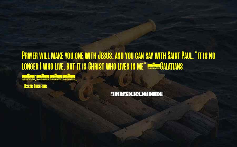 Oscar Lukefahr Quotes: Prayer will make you one with Jesus, and you can say with Saint Paul, "it is no longer I who live, but it is Christ who lives in me" (Galatians 2:20).