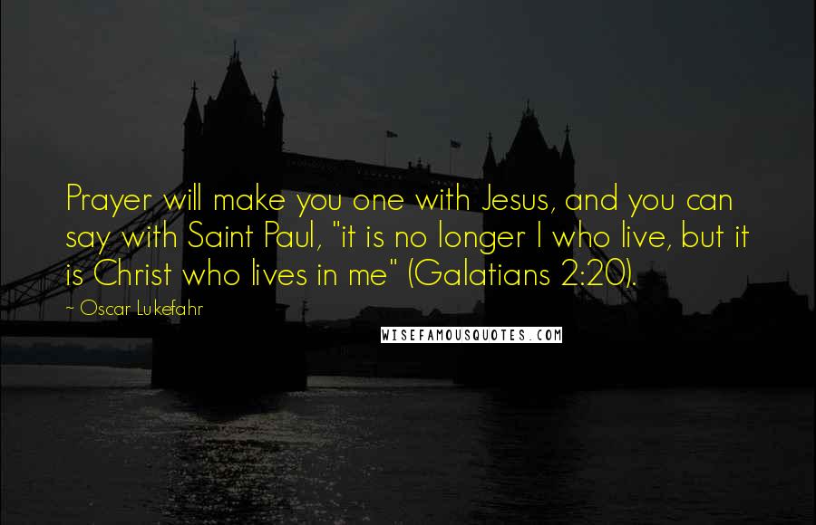 Oscar Lukefahr Quotes: Prayer will make you one with Jesus, and you can say with Saint Paul, "it is no longer I who live, but it is Christ who lives in me" (Galatians 2:20).