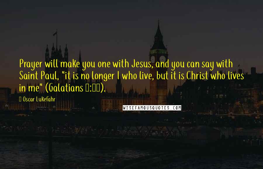 Oscar Lukefahr Quotes: Prayer will make you one with Jesus, and you can say with Saint Paul, "it is no longer I who live, but it is Christ who lives in me" (Galatians 2:20).