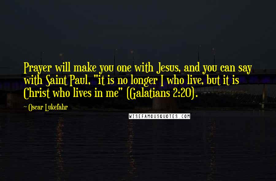 Oscar Lukefahr Quotes: Prayer will make you one with Jesus, and you can say with Saint Paul, "it is no longer I who live, but it is Christ who lives in me" (Galatians 2:20).