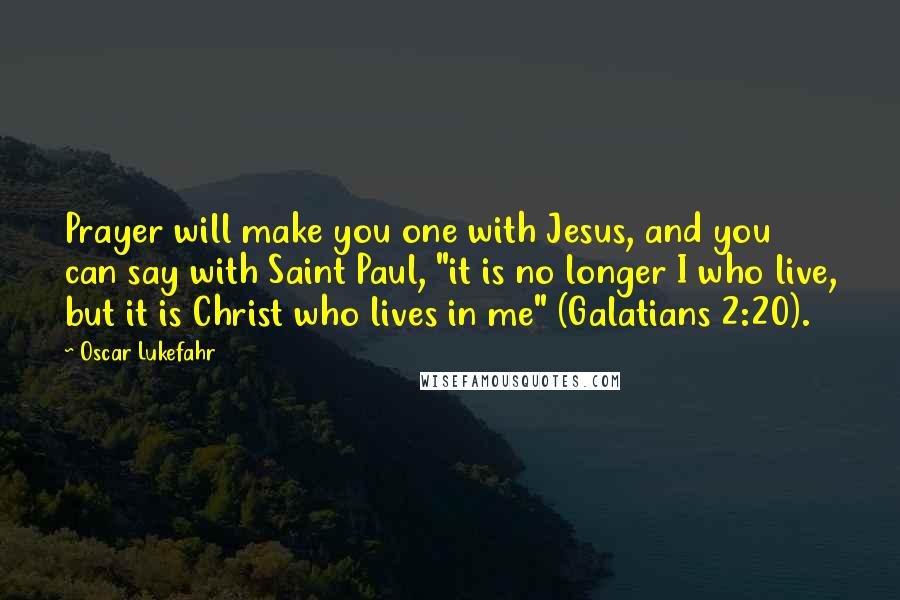 Oscar Lukefahr Quotes: Prayer will make you one with Jesus, and you can say with Saint Paul, "it is no longer I who live, but it is Christ who lives in me" (Galatians 2:20).