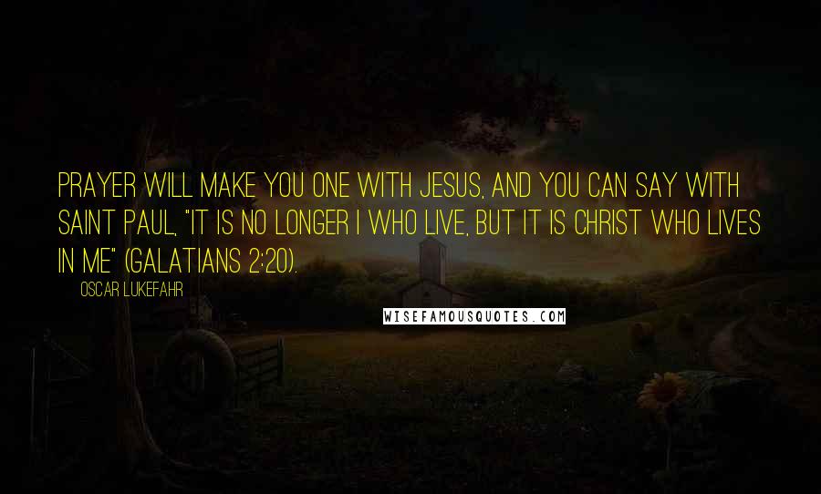 Oscar Lukefahr Quotes: Prayer will make you one with Jesus, and you can say with Saint Paul, "it is no longer I who live, but it is Christ who lives in me" (Galatians 2:20).