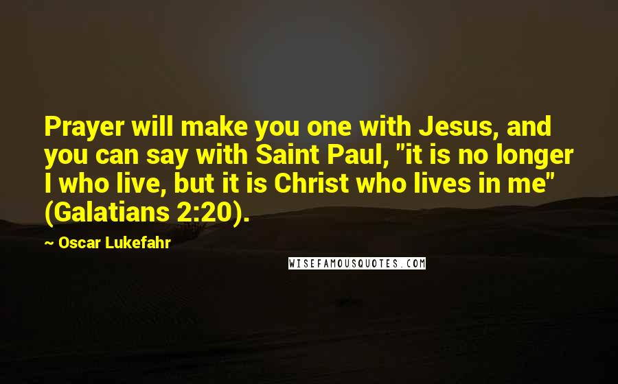 Oscar Lukefahr Quotes: Prayer will make you one with Jesus, and you can say with Saint Paul, "it is no longer I who live, but it is Christ who lives in me" (Galatians 2:20).