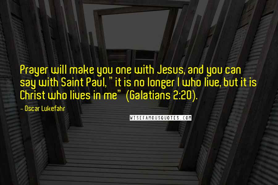 Oscar Lukefahr Quotes: Prayer will make you one with Jesus, and you can say with Saint Paul, "it is no longer I who live, but it is Christ who lives in me" (Galatians 2:20).
