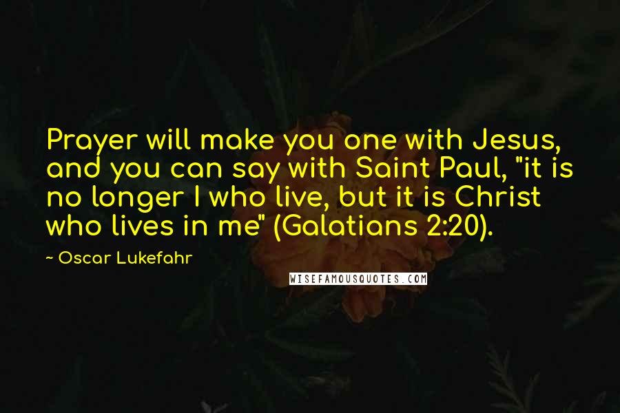 Oscar Lukefahr Quotes: Prayer will make you one with Jesus, and you can say with Saint Paul, "it is no longer I who live, but it is Christ who lives in me" (Galatians 2:20).