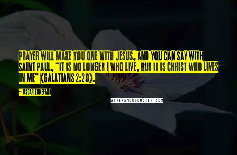 Oscar Lukefahr Quotes: Prayer will make you one with Jesus, and you can say with Saint Paul, "it is no longer I who live, but it is Christ who lives in me" (Galatians 2:20).