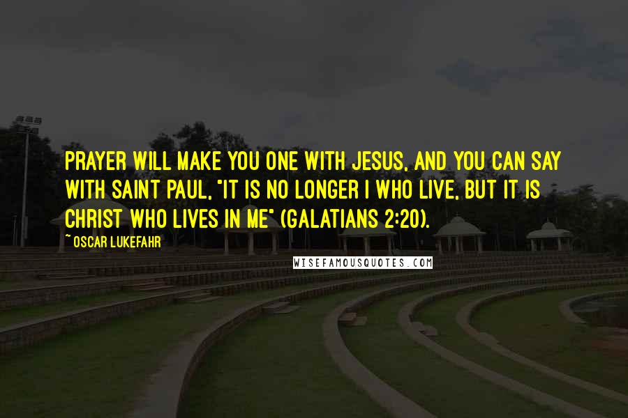 Oscar Lukefahr Quotes: Prayer will make you one with Jesus, and you can say with Saint Paul, "it is no longer I who live, but it is Christ who lives in me" (Galatians 2:20).