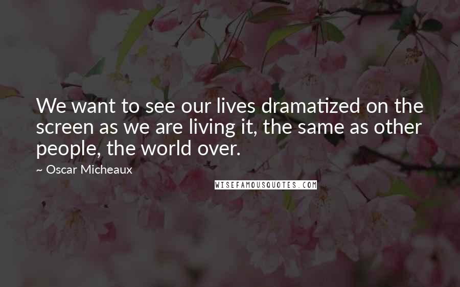 Oscar Micheaux Quotes: We want to see our lives dramatized on the screen as we are living it, the same as other people, the world over.