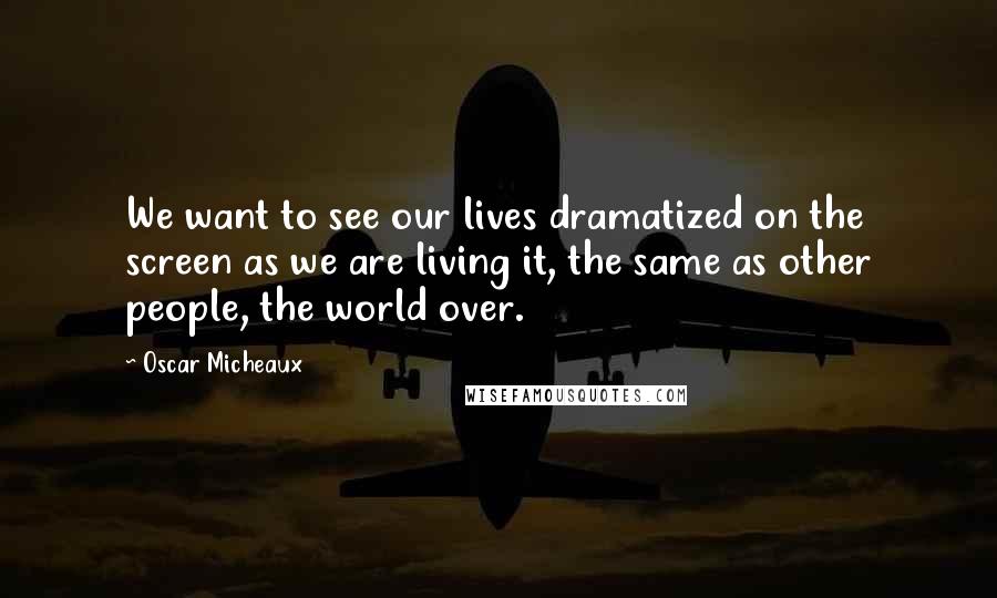 Oscar Micheaux Quotes: We want to see our lives dramatized on the screen as we are living it, the same as other people, the world over.