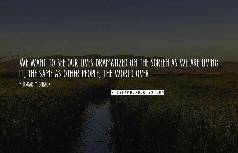 Oscar Micheaux Quotes: We want to see our lives dramatized on the screen as we are living it, the same as other people, the world over.