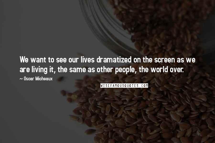 Oscar Micheaux Quotes: We want to see our lives dramatized on the screen as we are living it, the same as other people, the world over.