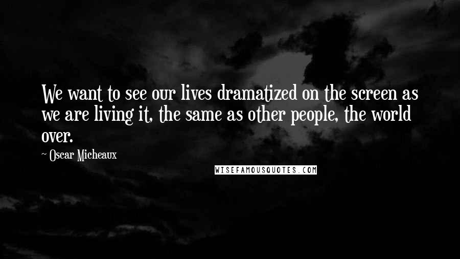 Oscar Micheaux Quotes: We want to see our lives dramatized on the screen as we are living it, the same as other people, the world over.