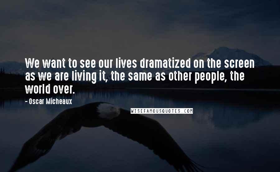 Oscar Micheaux Quotes: We want to see our lives dramatized on the screen as we are living it, the same as other people, the world over.