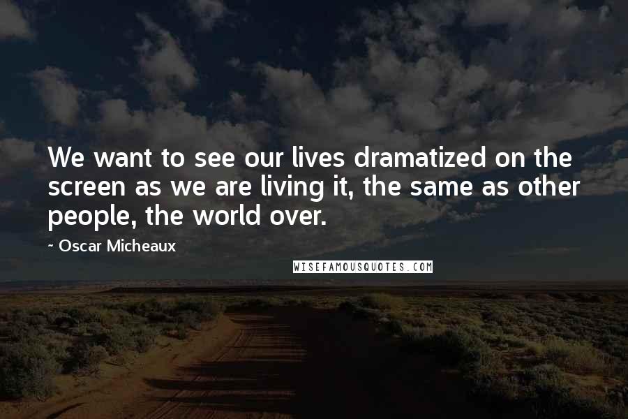 Oscar Micheaux Quotes: We want to see our lives dramatized on the screen as we are living it, the same as other people, the world over.