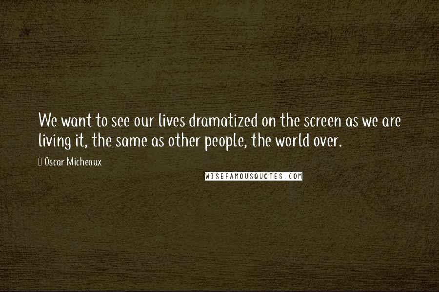 Oscar Micheaux Quotes: We want to see our lives dramatized on the screen as we are living it, the same as other people, the world over.