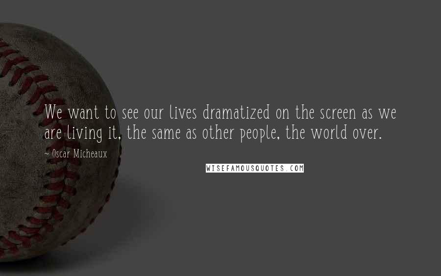 Oscar Micheaux Quotes: We want to see our lives dramatized on the screen as we are living it, the same as other people, the world over.