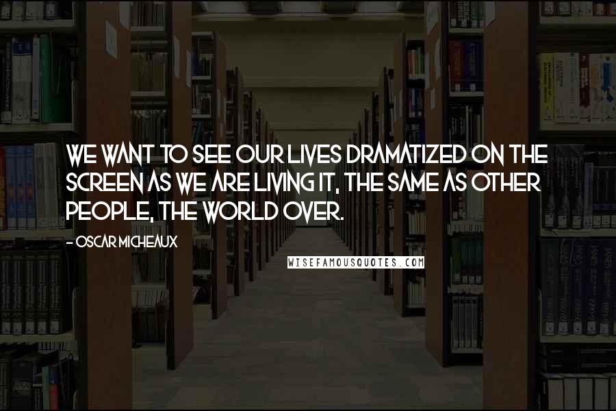 Oscar Micheaux Quotes: We want to see our lives dramatized on the screen as we are living it, the same as other people, the world over.