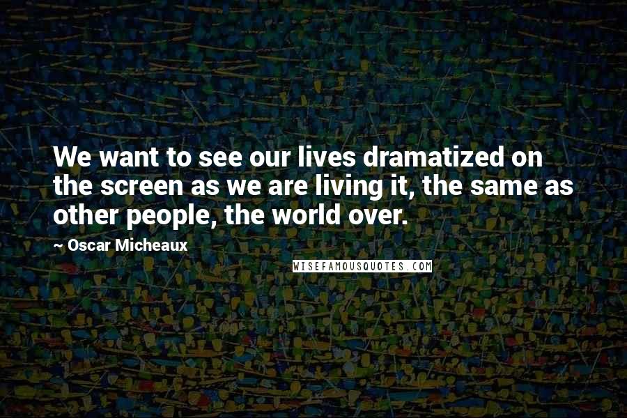 Oscar Micheaux Quotes: We want to see our lives dramatized on the screen as we are living it, the same as other people, the world over.
