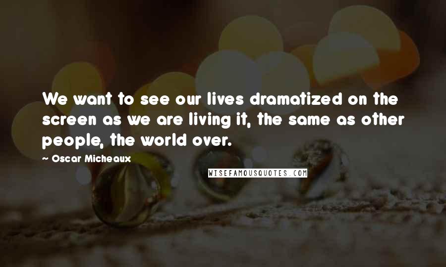 Oscar Micheaux Quotes: We want to see our lives dramatized on the screen as we are living it, the same as other people, the world over.