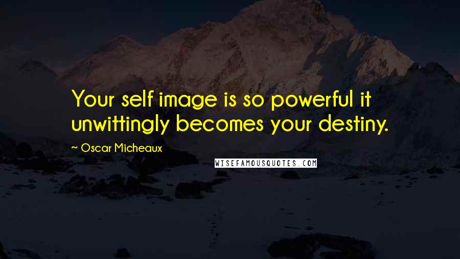 Oscar Micheaux Quotes: Your self image is so powerful it unwittingly becomes your destiny.