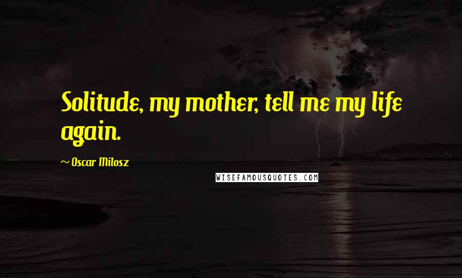 Oscar Milosz Quotes: Solitude, my mother, tell me my life again.