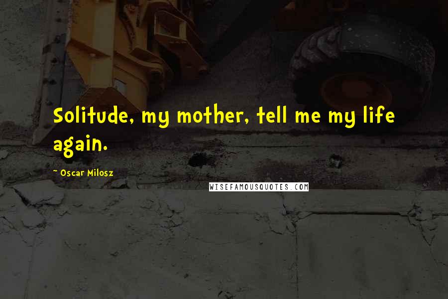 Oscar Milosz Quotes: Solitude, my mother, tell me my life again.