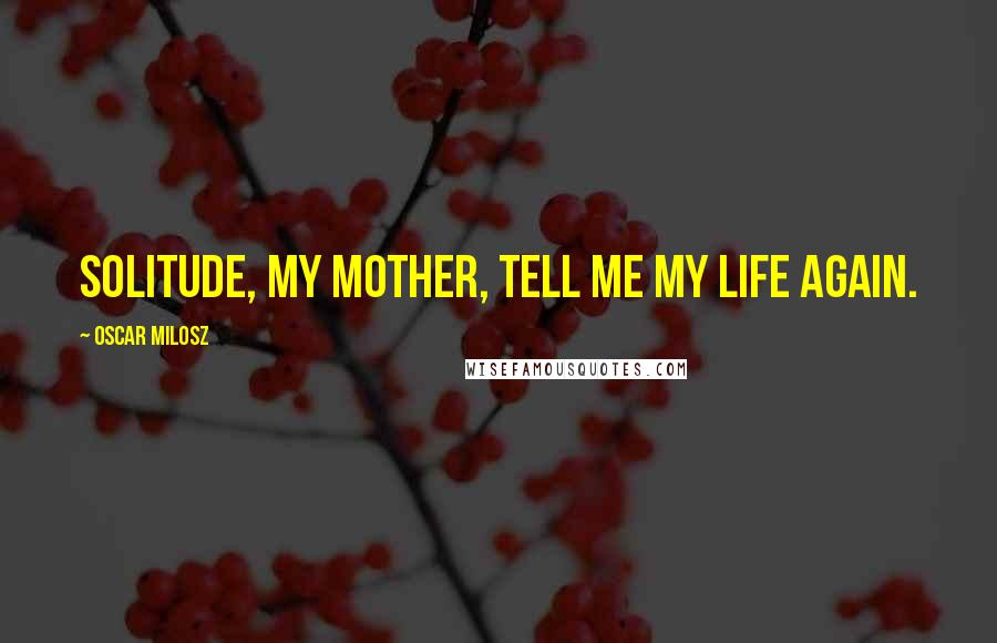 Oscar Milosz Quotes: Solitude, my mother, tell me my life again.