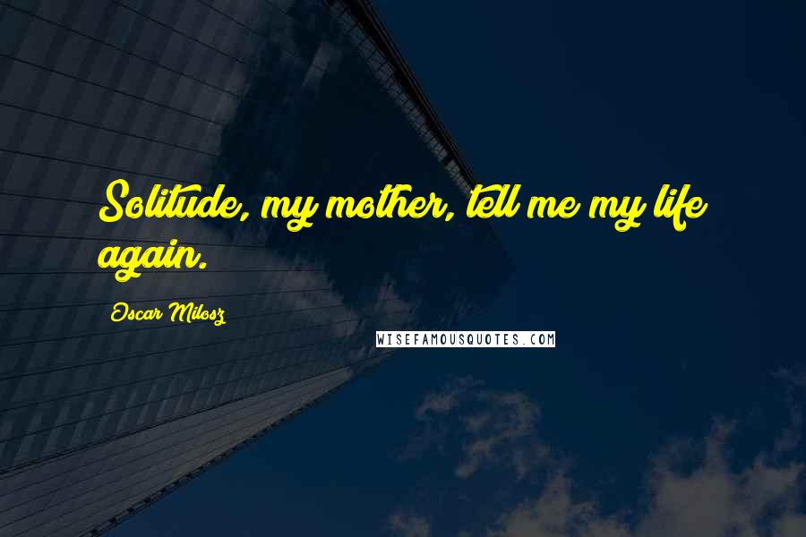 Oscar Milosz Quotes: Solitude, my mother, tell me my life again.