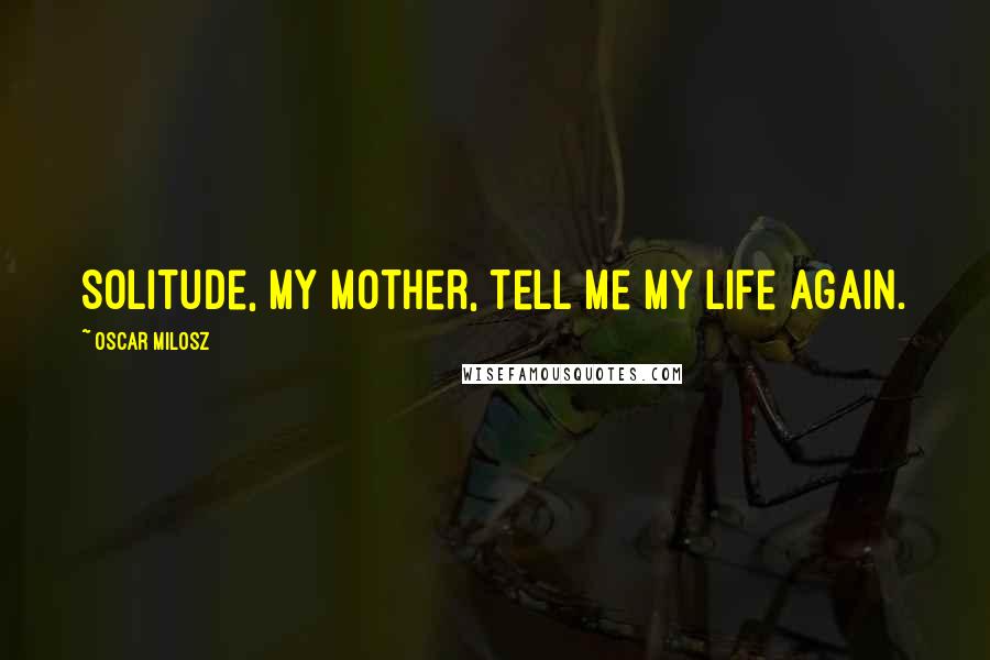 Oscar Milosz Quotes: Solitude, my mother, tell me my life again.