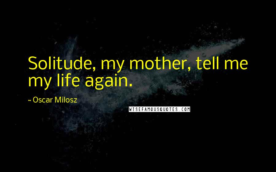 Oscar Milosz Quotes: Solitude, my mother, tell me my life again.