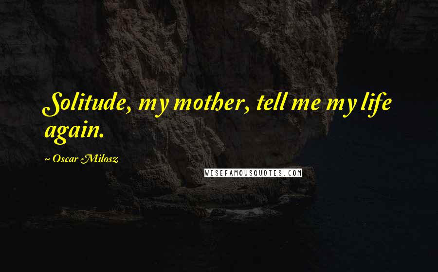 Oscar Milosz Quotes: Solitude, my mother, tell me my life again.