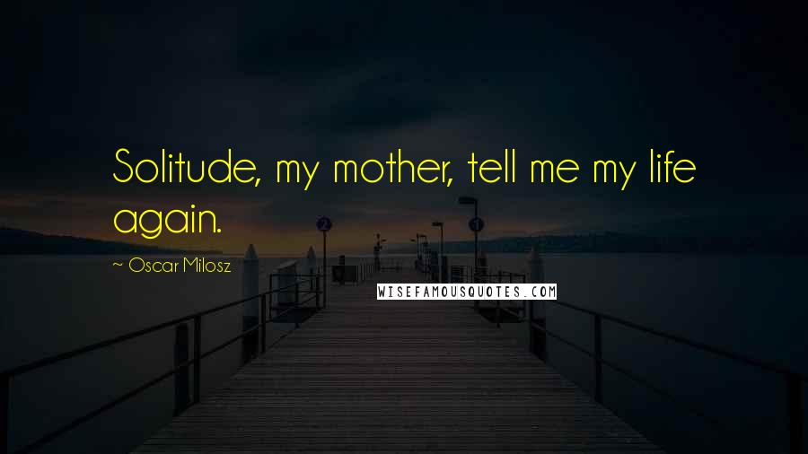 Oscar Milosz Quotes: Solitude, my mother, tell me my life again.