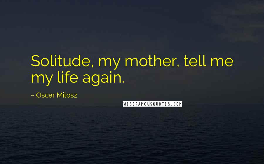 Oscar Milosz Quotes: Solitude, my mother, tell me my life again.