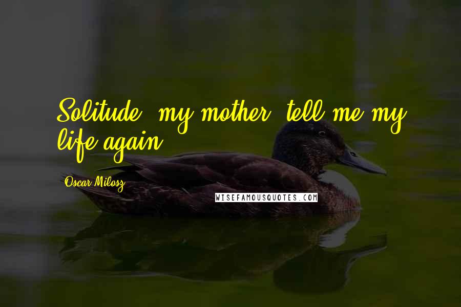 Oscar Milosz Quotes: Solitude, my mother, tell me my life again.