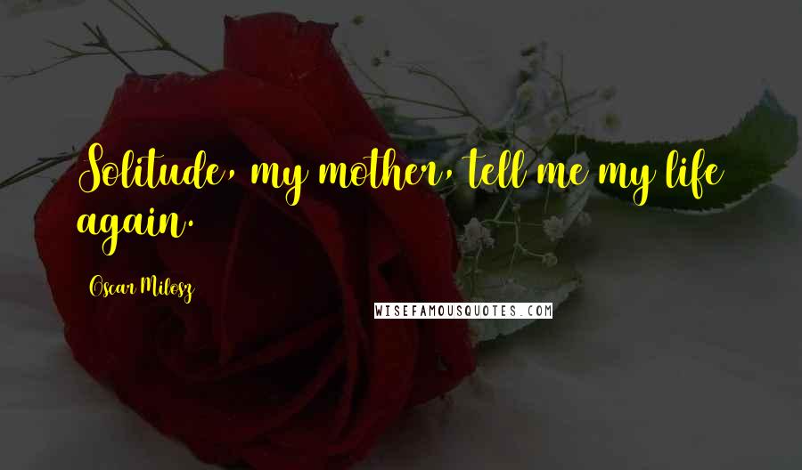Oscar Milosz Quotes: Solitude, my mother, tell me my life again.