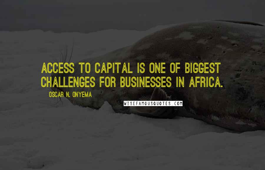 Oscar N. Onyema Quotes: Access to capital is one of biggest challenges for businesses in Africa.