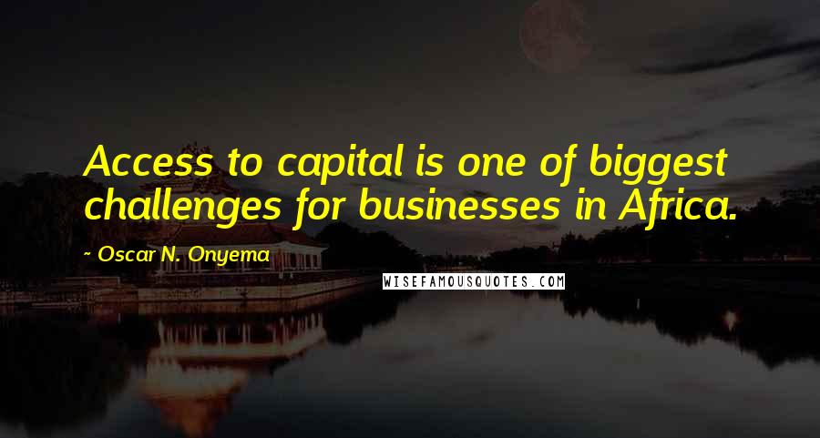 Oscar N. Onyema Quotes: Access to capital is one of biggest challenges for businesses in Africa.